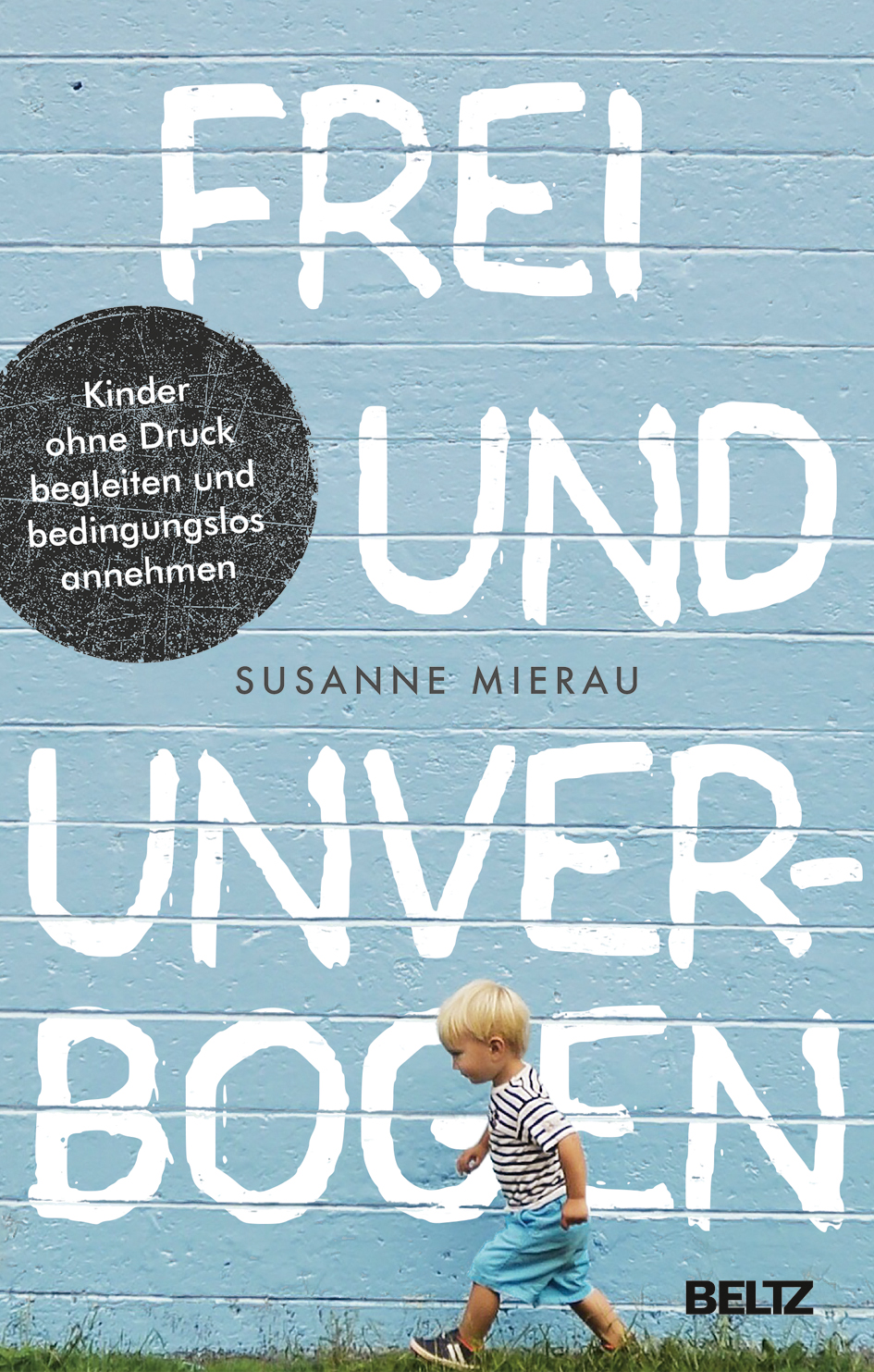 Frei und unverbogen: Kinder ohne Druck begleiten und bedingungslos annehmen
