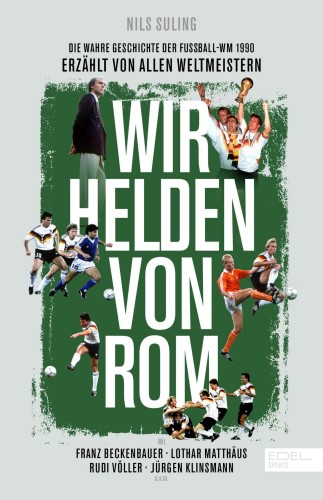 Wir Helden von Rom. Die wahre Geschichte der Fußball-WM 1990, erzählt von allen Weltmeistern: Mit einem Vorwort von Franz Beckenbauer